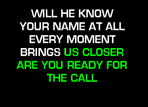 WILL HE KNOW
YOUR NAME AT ALL
EVERY MOMENT
BRINGS US CLOSER
ARE YOU READY FOR
THE BALL