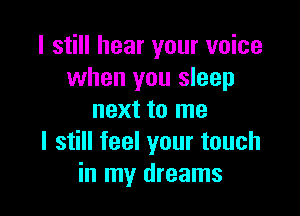 I still hear your voice
when you sleep

next to me
I still feel your touch
in my dreams