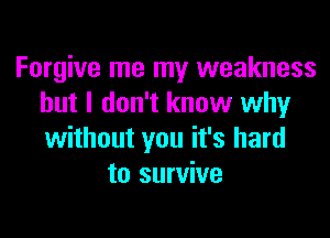 Forgive me my weakness
but I don't know why
without you it's hard

to survive