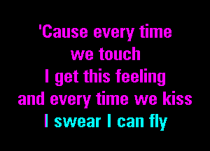 'Cause every time
we touch

I get this feeling
and every time we kiss
I swear I can fly