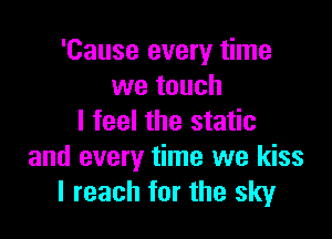 'Cause every time
we touch

I feel the static
and every time we kiss
I reach for the sky