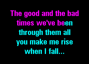 The good and the bad
times we've been

through them all
you make me rise
when I fall...