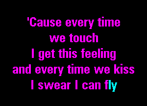 'Cause every time
we touch

I get this feeling
and every time we kiss
I swear I can fly