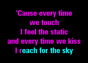 'Cause every time
we touch

I feel the static
and every time we kiss
I reach for the sky