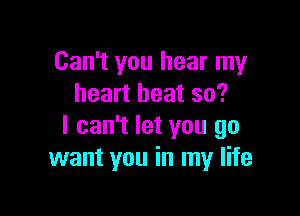 Can't you hear my
heart heat so?

I can't let you go
want you in my life