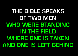 THE BIBLE SPEAKS
OF TWO MEN
WHO WERE STANDING
IN THE FIELD
WHERE ONE IS TAKEN
AND ONE IS LEFT BEHIND