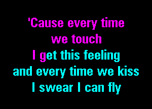 'Cause every time
we touch

I get this feeling
and every time we kiss
I swear I can fly