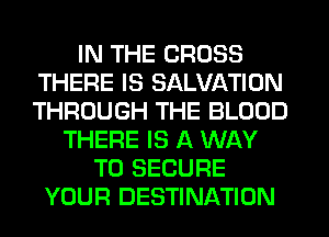 IN THE CROSS
THERE IS SALVATION
THROUGH THE BLOOD

THERE IS A WAY
TO SECURE
YOUR DESTINATION