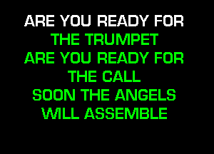 ARE YOU READY FOR
THE TRUMPET
ARE YOU READY FOR
THE CALL
SOON THE ANGELS
WLL ASSEMBLE