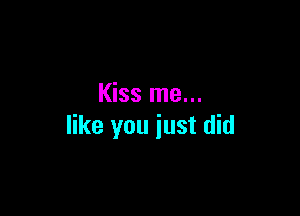 Kiss me...

like you just did