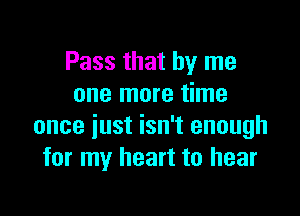 Pass that by me
one more time

once just isn't enough
for my heart to hear