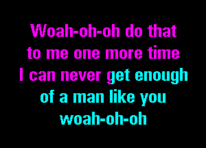 Woah-oh-oh do that
to me one more time
I can never get enough
of a man like you
woah-oh-oh