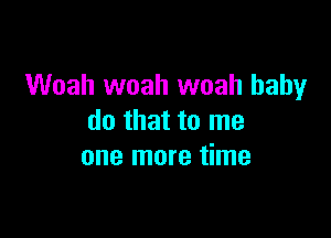 Woah woah woah baby

do that to me
one more time