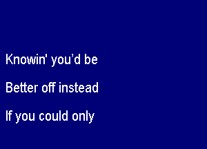 Knowin' you d be

Better off instead

If you could only