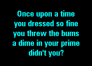 Once upon a time
you dressed so fine
you threw the bums
a dime in your prime

didn't you?