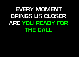 EVERY MOMENT
BRINGS US CLOSER
ARE YOU READY FOR
THE CALL