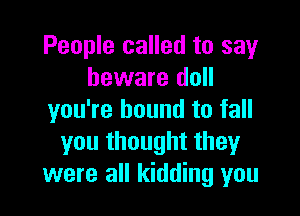 People called to say
beware doll

you're bound to fall
you thought they
were all kidding you