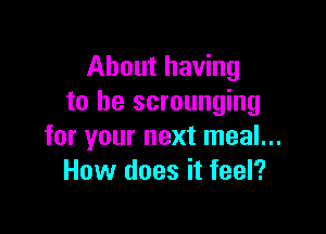 About having
to he scrounging

for your next meal...
How does it feel?