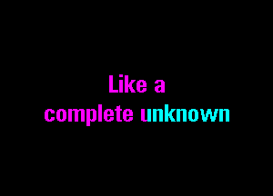 Like a

complete unknown