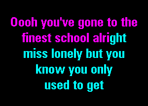 Oooh you've gone to the
finest school alright

miss lonely but you
know you only
used to get