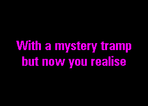 With a mystery tramp

but now you realise