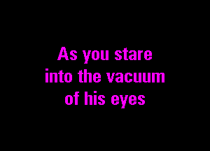 As you stare

into the vacuum
of his eyes