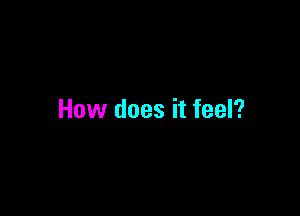 How does it feel?