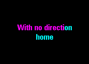 With no direction

home