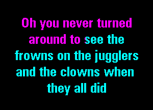 Oh you never turned
around to see the
frowns on the iugglers
and the clowns when

they all did