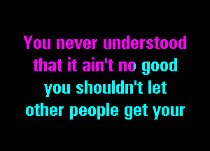 You never understood
that it ain't no good

you shouldn't let
other people get your