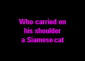 Who carried on

his shoulder
a Siamese cat