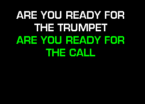 ARE YOU READY FOR
THE TRUMPET
ARE YOU READY FOR
THE CALL