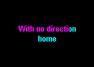 With no direction

home