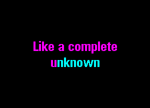 Like a complete

unknown