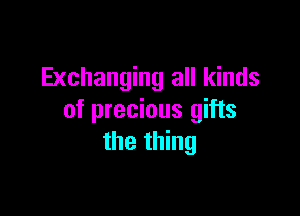 Exchanging all kinds

of precious gifts
the thing