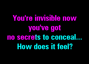 You're invisible now
you've got

no secrets to conceal...
How does it feel?