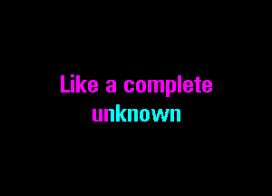 Like a complete

unknown