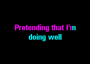 Pretending that I'm

doing well