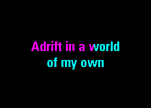 Adrift in a world

of my own