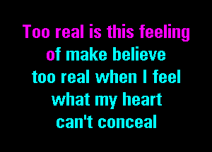Too real is this feeling
of make believe

too real when I feel
what my heart
can't conceal