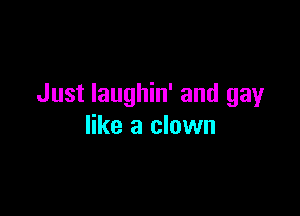 Just laughin' and gay

like a clown