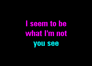 I seem to be

what I'm not
you see