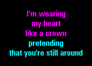 I'm wearing
my heart

like a crown
pretending
that you're still around