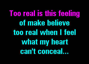 Too real is this feeling
of make believe

too real when I feel
what my heart
can't conceal...