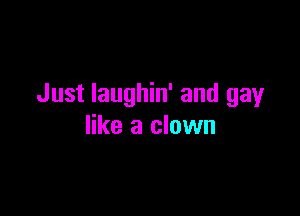 Just laughin' and gay

like a clown