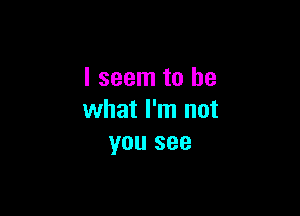 I seem to be

what I'm not
you see