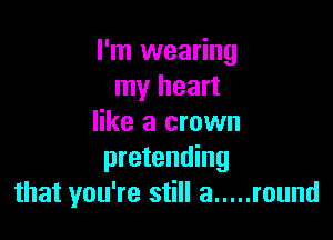 I'm wearing
my heart

like a crown
pretending
that you're still a ..... round