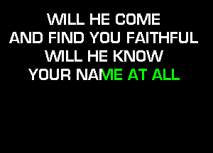 WILL HE COME
AND FIND YOU FAITHFUL
WILL HE KNOW
YOUR NAME AT ALL