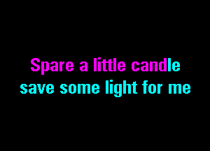 Spare a little candle

save some light for me