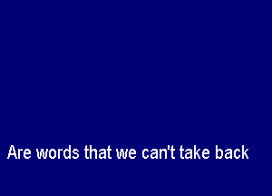 Are words that we can't take back